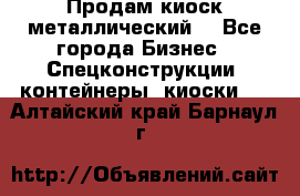 Продам киоск металлический  - Все города Бизнес » Спецконструкции, контейнеры, киоски   . Алтайский край,Барнаул г.